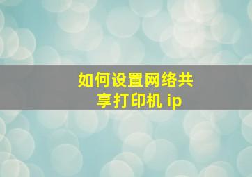 如何设置网络共享打印机 ip